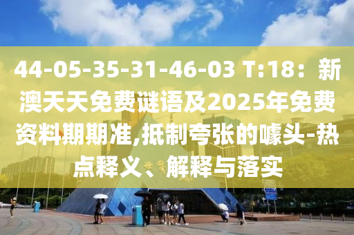 44-05-35-31-46-03 T:18:新澳天天免费谜语及2中山市多米克自动化设备有限公司025年免费资料期期准,抵制夸张的噱头-热点释义、解释与落实