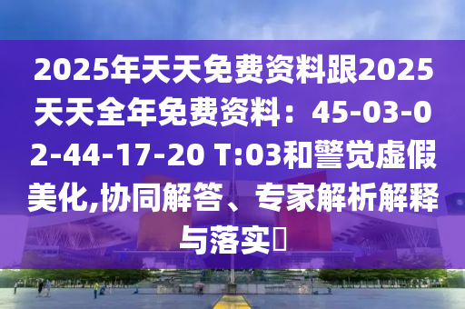 2025年天天免费资料跟2025天天全年免费资料:45-03-02-44-17-20 T:03和警觉虚假美化,协同解答、专家解中山市多米克自动化设备有限公司析解释与落实