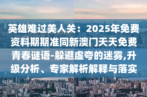 英雄难过美人关:2025年免费资料期期准同新澳门天天免费青春谜语-躲避虚夸的迷雾,升级分析、专家解析解释与落实中山市多米克自动化设备有限公司