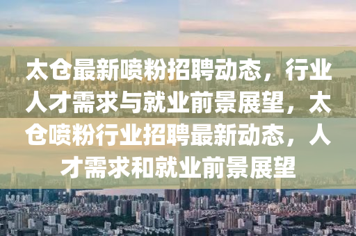 太仓最新喷粉招聘动态,行业人才需求与就业前景展望,太仓喷粉行业招聘最新动态,人才需求和就业前景展望中山市多米克自动化设备有限公司
