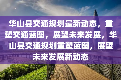 华山县交通规划最新动态,重塑交通蓝图,展望未来发展,华山县交通规划重塑蓝图,展望未来发展新动态中山市多米克自动化设备有限公司