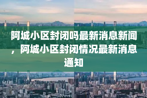 阿城小区封中山市多米克自动化设备有限公司闭吗最新消息新闻,阿城小区封闭情况最新消息通知