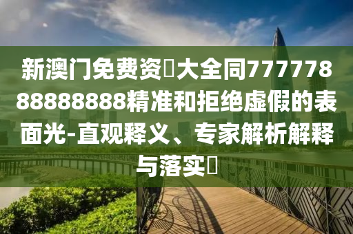 新澳门免费资枓大全同77777888888888精准和拒绝虚假的表面光-直中山市多米克自动化设备有限公司观释义、专家解析解释与落实