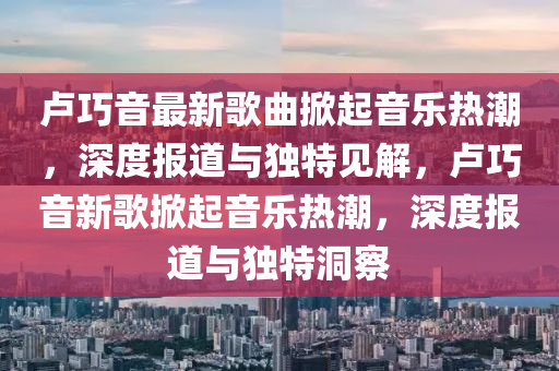 卢巧音最新歌曲掀起音乐热潮,深度报道与独特见解,卢巧音新歌掀起音乐热潮,深度报道与独特洞察中山市多米克自动化设备有限公司