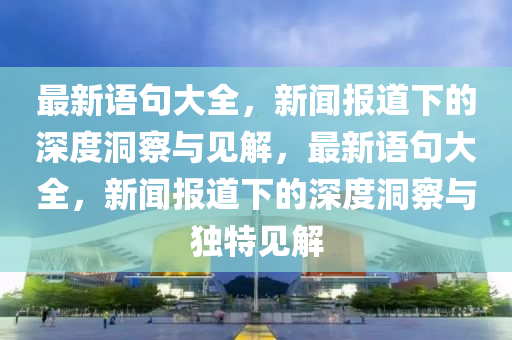 最新语句大全,新闻报道下的深度洞察与见解,最新语句大全,新闻报道下的深度洞察与独特见解中山市多米克自动化设备有限公司