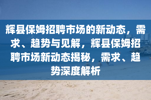 辉县保姆招聘市场的新动态,需求、趋势与见解,辉县保姆招聘市场新动态揭秘,需求、趋势深度解析中山市多米克自动化设备有限公司