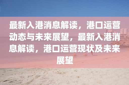 最新入港消息解读,港口运营动态与未来展望,最新入港消息解读,港口运营现状及未来展望中山市多米克自动化设备有限公司