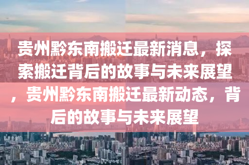 贵州黔东南搬迁最新消息,探索搬迁背后的故事与未来展望,贵州黔东南搬迁最新动态,背后的故事与未来展望中山市多米克自动化设备有限公司