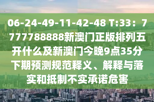 06-24-49-11-42-48 T:33:7777788888新澳中山市多米克自动化设备有限公司门正版排列五开什么及新澳门今晚9点35分下期预测规范释义、解释与落实和抵制不实承诺危害