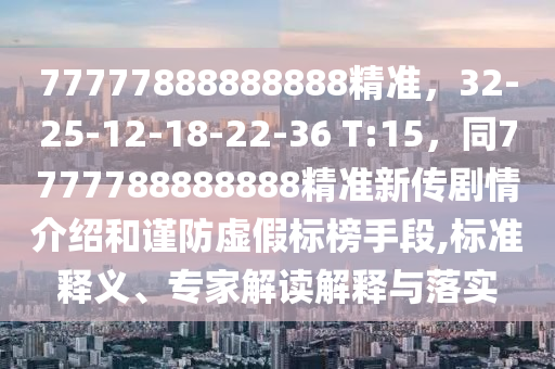 77777888888888精准,32-25-12-18-22-36 T:15,同7777788888888精准新传剧情介绍和谨防虚假标榜手段,标准释义、专家解读解释与落实中山市多米克自动化设备有限公司