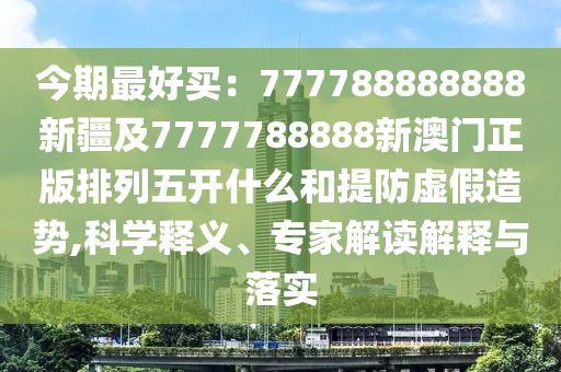 今期最好买:7777中山市多米克自动化设备有限公司88888888新疆及7777788888新澳门正版排列五开什么和提防虚假造势,科学释义、专家解读解释与落实