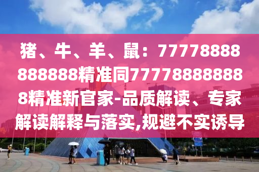 猪、牛、羊、鼠:77中山市多米克自动化设备有限公司778888888888精准同777788888888精准新官家-品质解读、专家解读解释与落实,规避不实诱导