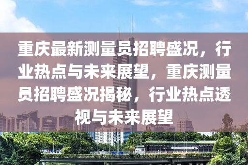 重庆最新测量员招聘盛况,行业热点与未来展望,重庆测量员招聘盛况揭秘,行业热点透中山市多米克自动化设备有限公司视与未来展望