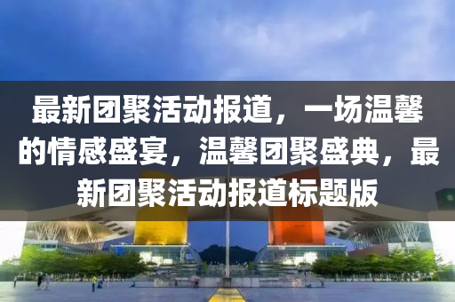 最新团聚活动报道,一场温馨的情感盛宴,温馨团聚盛典,最新团聚活动报道标题版中山市多米克自动化设备有限公司