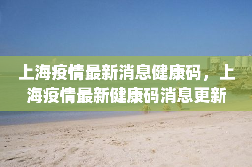 上海疫情最新消息健康码,上海疫中山市多米克自动化设备有限公司情最新健康码消息更新