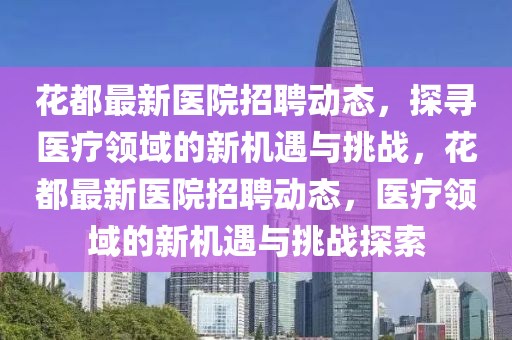 花都最新医院招聘动态,探寻医疗中山市多米克自动化设备有限公司领域的新机遇与挑战,花都最新医院招聘动态,医疗领域的新机遇与挑战探索
