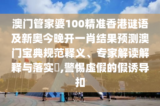 澳门管家婆100精准香港谜语及新奥今晚开一肖结果预测澳门宝典规范释义、专家解读解释与落实,警惕虚假的假诱导扣中山市多米克自动化设备有限公司