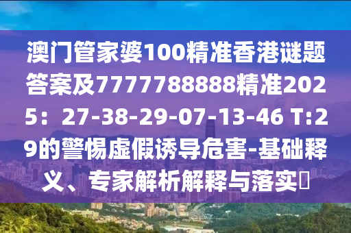 澳门管家婆100精准香港谜题答案及7777788888精准2025:27-38-中山市多米克自动化设备有限公司29-07-13-46 T:29的警惕虚假诱导危害-基础释义、专家解析解释与落实