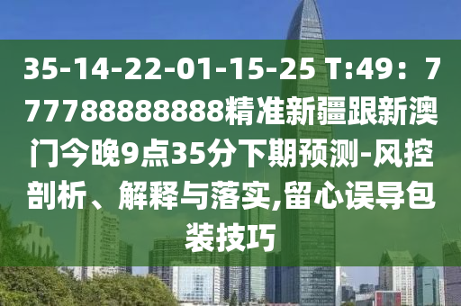 35-14-22-01-15-25 T:49:777788888888精准新疆跟新澳门今晚9点35分下期预中山市多米克自动化设备有限公司测-风控剖析、解释与落实,留心误导包装技巧