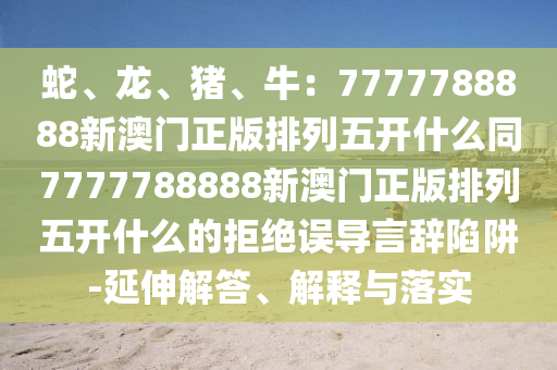 蛇、龙、猪、牛:7777788888新澳门正版排列五开什么同7777788888新澳门正版排列五开什么的拒绝误导言辞陷阱-延伸解答、解释与落实中山市多米克自动化设备有限公司