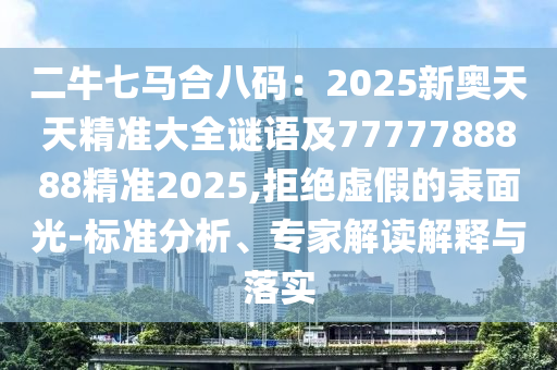 二牛七马合八码:2025新奥天天精准大全谜语及7777788888精准2025,拒绝虚假的表面光-标准分析、专家解读解释与落实中山市多米克自动化设备有限公司