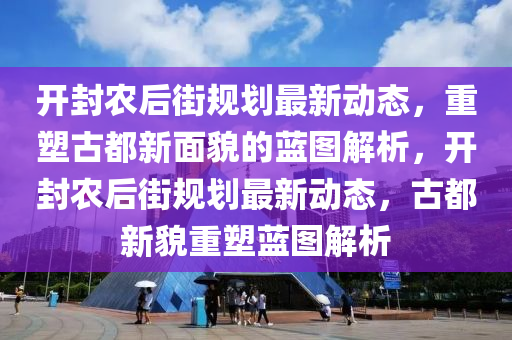 开封农后街规划最新动态,重塑古都新面貌的蓝图解析,开封农后街规划最新动态,古都新貌重塑蓝图解析中山市多米克自动化设备有限公司