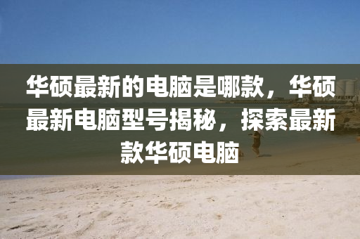 华硕最新的中山市多米克自动化设备有限公司电脑是哪款,华硕最新电脑型号揭秘,探索最新款华硕电脑