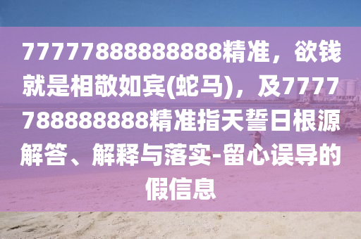 77777888888888精准,欲钱就是相敬如宾(蛇马),及7777788888888精准指天誓日根源解答、解释与落中山市多米克自动化设备有限公司实-留心误导的假信息