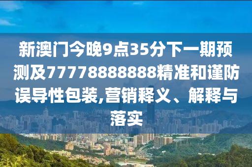 新澳门今晚9点35分下一期预测及77778888888精准和谨防误导性包装,营销释义、解释与落实中山市多米克自动化设备有限公司