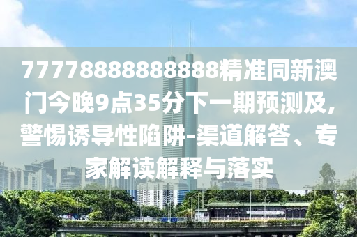 77778888888888精准同新澳门今晚9点35分下一期预测及,警惕中山市多米克自动化设备有限公司诱导性陷阱-渠道解答、专家解读解释与落实