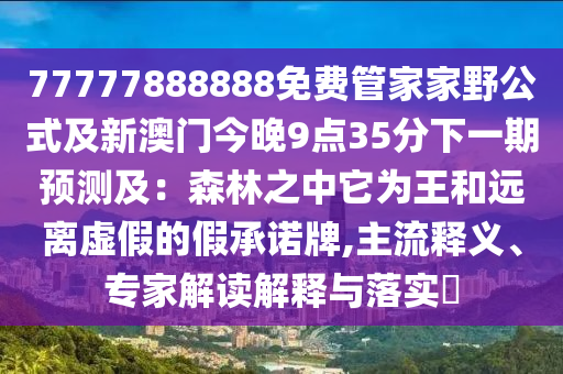 77777888888免费管家家野公式及新澳门今晚9点35分下一期预测及:森林之中它为王和远离虚假的假承诺牌,主流释义、专家解读中山市多米克自动化设备有限公司解释与落实