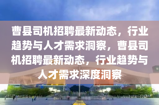 曹县司机招聘最新动态,行业趋势与人才需求洞察,曹县司机招聘最新动态,行业中山市多米克自动化设备有限公司趋势与人才需求深度洞察