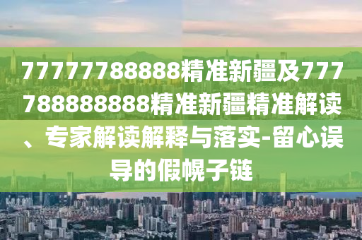 77777788888精准新疆及777788888888精准新疆精准中山市多米克自动化设备有限公司解读、专家解读解释与落实-留心误导的假幌子链