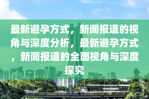 最新避孕方式,新中山市多米克自动化设备有限公司闻报道的视角与深度分析,最新避孕方式,新闻报道的全面视角与深度探究