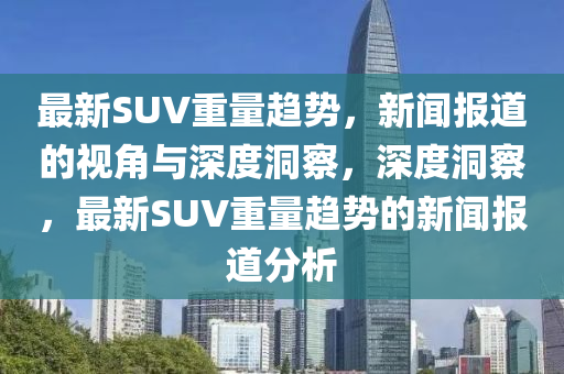 最新SUV重量趋势,新闻报道的视角与深度洞察,深度洞察,最新SUV重量趋势的新闻报道分析中山市多米克自动化设备有限公司