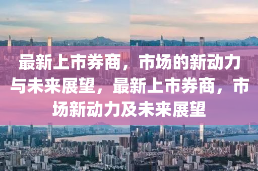 最新上市券商,市场的新动力与未来展望,最新上市券商,市场新动力及未来展望中山市多米克自动化设备有限公司