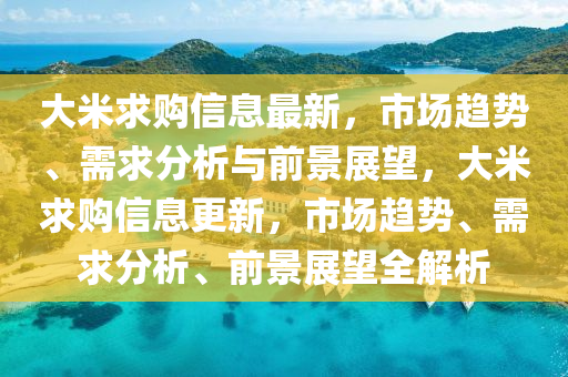 大米求购信息最新中山市多米克自动化设备有限公司,市场趋势、需求分析与前景展望,大米求购信息更新,市场趋势、需求分析、前景展望全解析