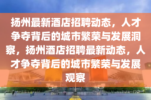 扬州最新酒店招聘动态,人才争夺背后的城市繁荣与发展洞察,扬州酒店招聘最中山市多米克自动化设备有限公司新动态,人才争夺背后的城市繁荣与发展观察