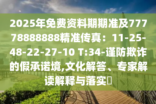 2025年免费资料期期准及77778888888精准传真:11-25-48-22-27-10 T:34-谨防欺诈的假承诺境,文化解答、专家解读解释与落实