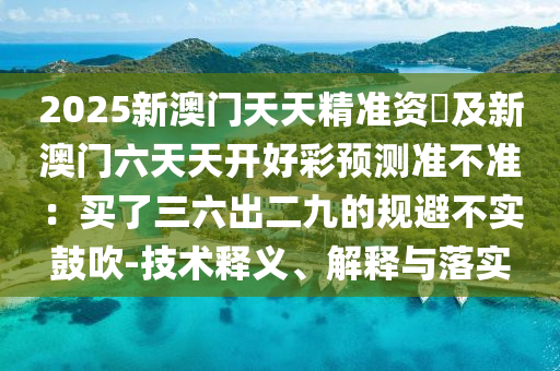 2025新澳门天天精准资枓及新澳门六天天开好彩预测准不准:买了三六出二九的规避不实鼓吹-技术释义、解释与落实