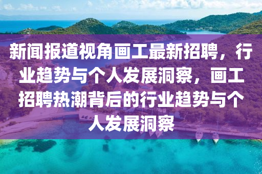 新闻报道视角画工最新招聘,行业趋势与个人发展洞察,画工招聘热潮背后的行业趋势与个人发展洞察