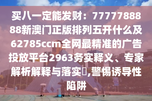 买八一定能发财:7777788888新澳门正版排列五开什么及62785ccm全网最精准的广告投放平台2963务实释义、专家解析解释与落实,警惕诱导性陷阱