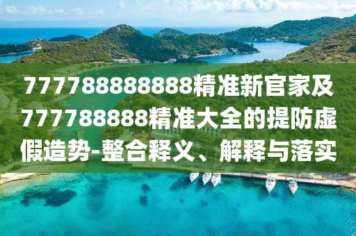 777788888888精准新官家及777788888精准大全的提防虚假造势-整合释义、解释与落实