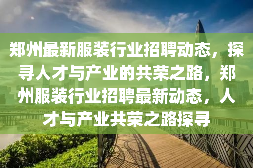 郑州最新服装行业招聘动态,探寻人才与产业的共荣之路,郑州服装行业招聘最新动态,人才与产业共荣之路探寻