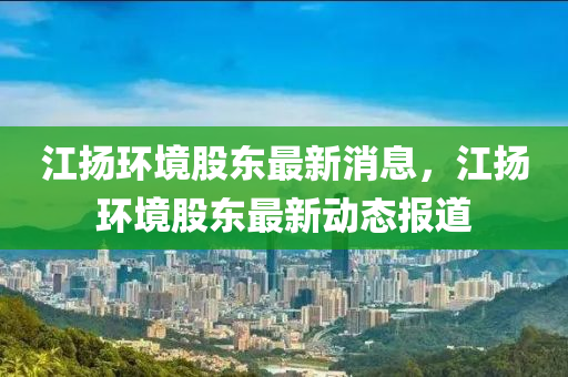 江扬环境股东最新消息,江扬环境股东最新动态报道中山市多米克自动化设备有限公司