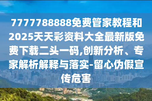 7777788888免费管家教程和2025天天彩资料大全最新版免费下载二头一码,创新分析、专家解析解释与中山市多米克自动化设备有限公司落实-留心伪假宣传危害
