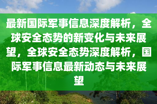 最新国际军事信息深度解析,全球安全态势的新变化与未来展望,全球安全态势深度解析,国际军事信息最新动态与未来展望中山市多米克自动化设备有限公司