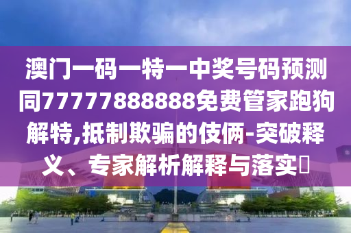 澳门一码一特中山市多米克自动化设备有限公司一中奖号码预测同77777888888免费管家跑狗解特,抵制欺骗的伎俩-突破释义、专家解析解释与落实